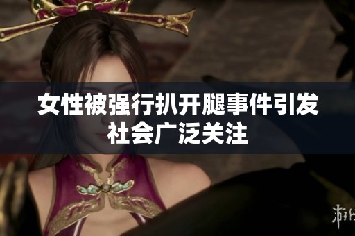 女性被强行扒开腿事件引发社会广泛关注