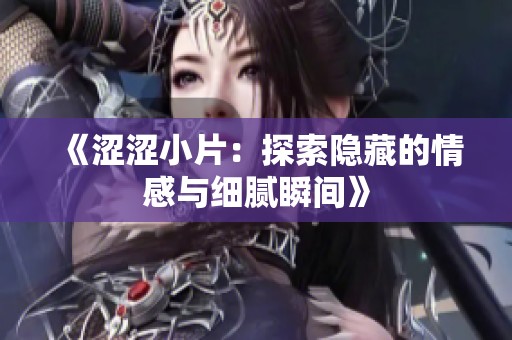 《涩涩小片：探索隐藏的情感与细腻瞬间》