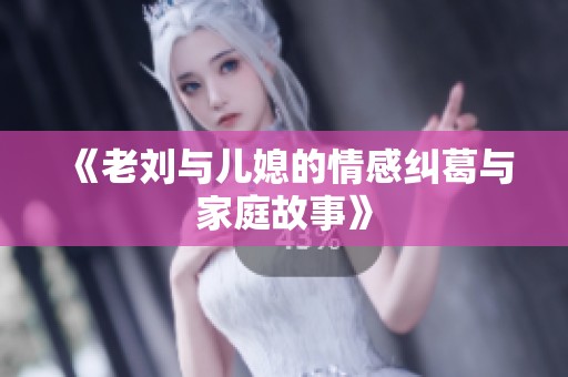 《老刘与儿媳的情感纠葛与家庭故事》