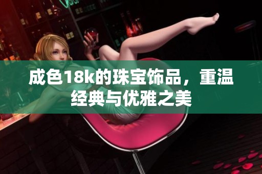 成色18k的珠宝饰品，重温经典与优雅之美