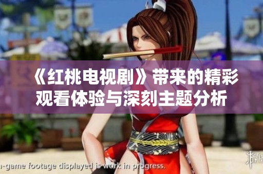 《红桃电视剧》带来的精彩观看体验与深刻主题分析