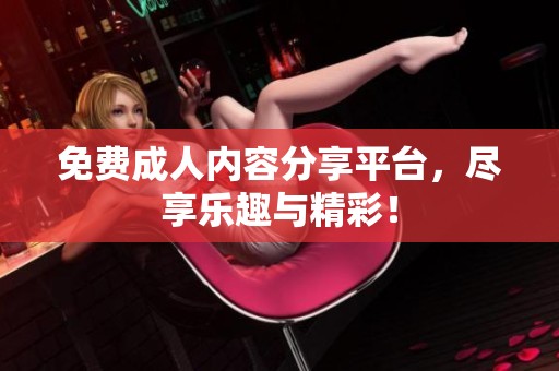 免费**内容分享平台，尽享乐趣与精彩！