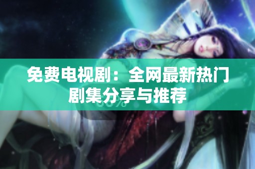 免费电视剧：全网最新热门剧集分享与推荐