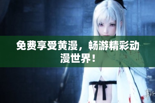 免费享受黄漫，畅游精彩动漫世界！