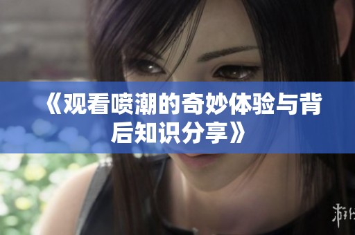 《观看喷潮的奇妙体验与背后知识分享》