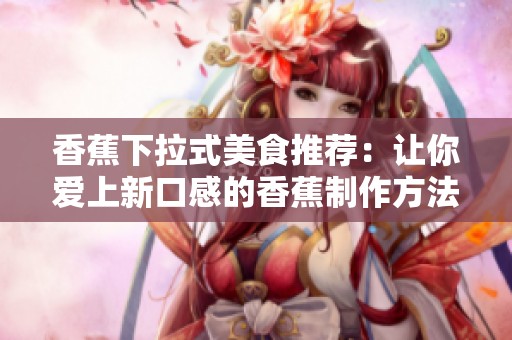 香蕉下拉式美食推荐：让你爱上新口感的香蕉制作方法