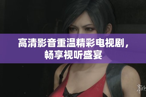 高清影音重温精彩电视剧，畅享视听盛宴