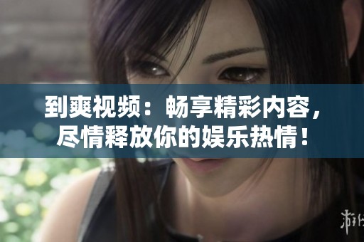 到爽视频：畅享精彩内容，尽情释放你的娱乐热情！