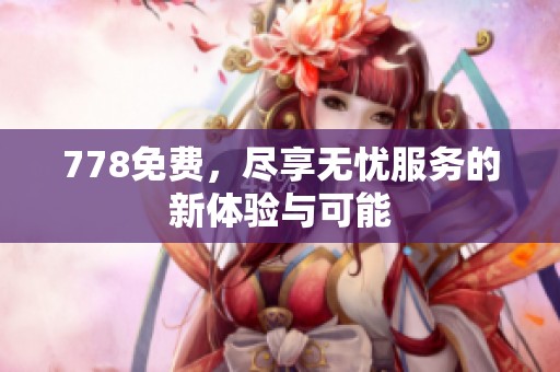 778免费，尽享无忧服务的新体验与可能