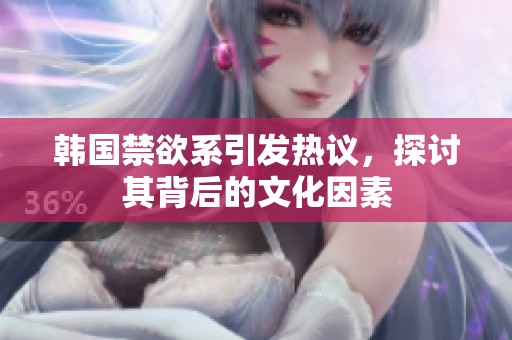 韩国禁欲系引发热议，探讨其背后的文化因素