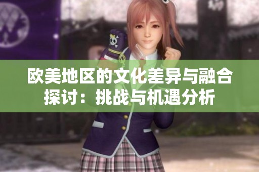 欧美地区的文化差异与融合探讨：挑战与机遇分析