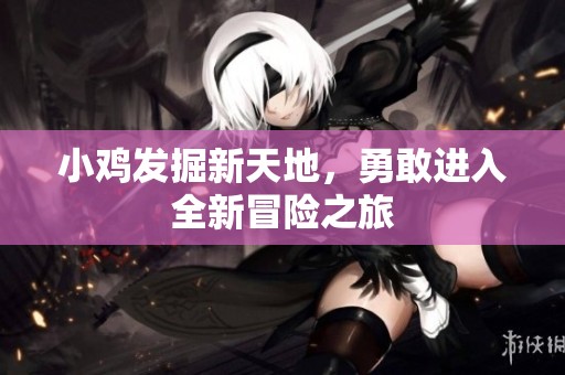 小鸡发掘新天地，勇敢进入全新冒险之旅