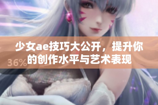 少女ae技巧大公开，提升你的创作水平与艺术表现
