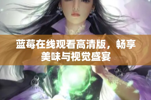 蓝莓在线观看高清版，畅享美味与视觉盛宴