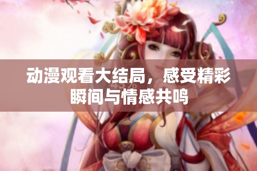 动漫观看大结局，感受精彩瞬间与情感共鸣
