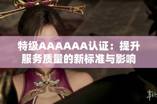 特级AAAAAA认证：提升服务质量的新标准与影响