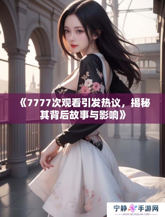 《7777次观看引发热议，揭秘其背后故事与影响》