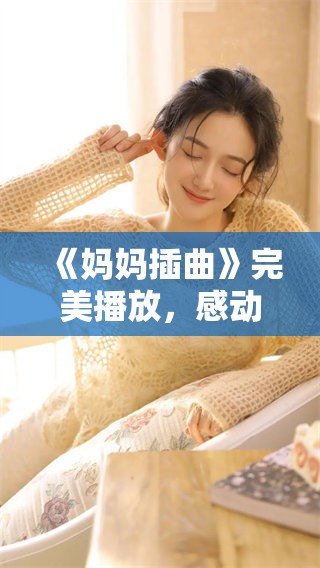 《妈妈插曲》完美播放，感动无数观众和听众