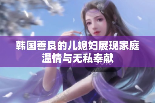 韩国善良的儿媳妇展现家庭温情与无私奉献