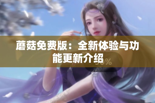 蘑菇免费版：全新体验与功能更新介绍