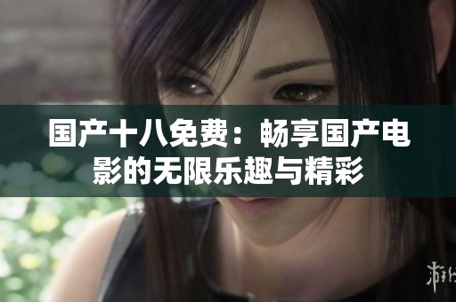 国产十八免费：畅享国产电影的无限乐趣与精彩