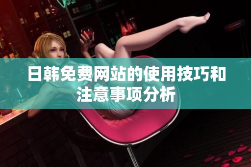日韩免费网站的使用技巧和注意事项分析