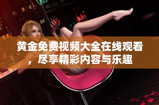 黄金免费视频大全在线观看，尽享精彩内容与乐趣