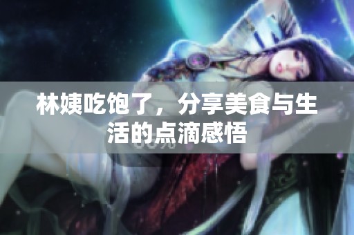 林姨吃饱了，分享美食与生活的点滴感悟