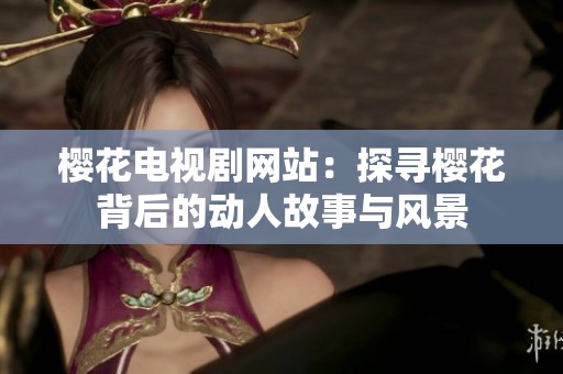 樱花电视剧网站：探寻樱花背后的动人故事与风景