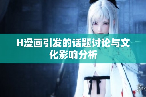 H漫画引发的话题讨论与文化影响分析 H漫画引发的话题讨论与文化影响分析