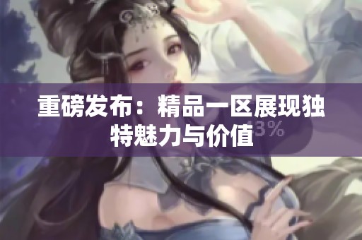 重磅发布：精品一区展现独特魅力与价值