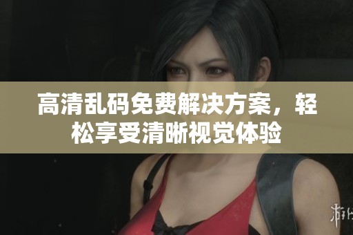 高清乱码免费解决方案，轻松享受清晰视觉体验