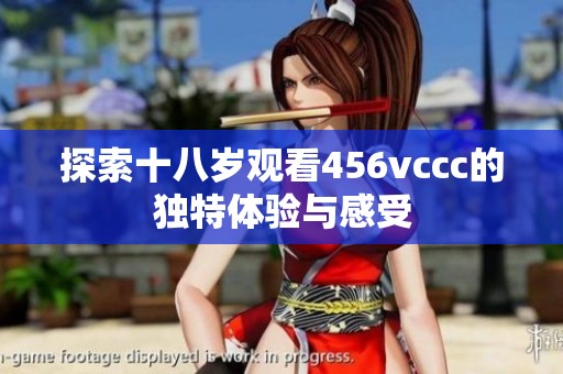 探索十八岁观看456vccc的独特体验与感受