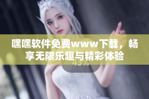 嘿嘿软件免费www下载，畅享无限乐趣与精彩体验
