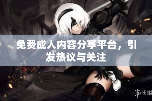 免费**内容分享平台，引发热议与关注