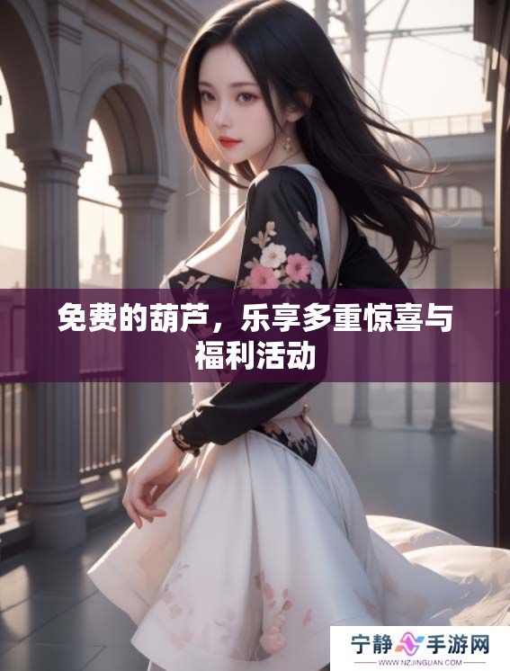免费的葫芦，乐享多重惊喜与福利活动