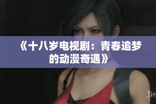 《十八岁电视剧：青春追梦的动漫奇遇》