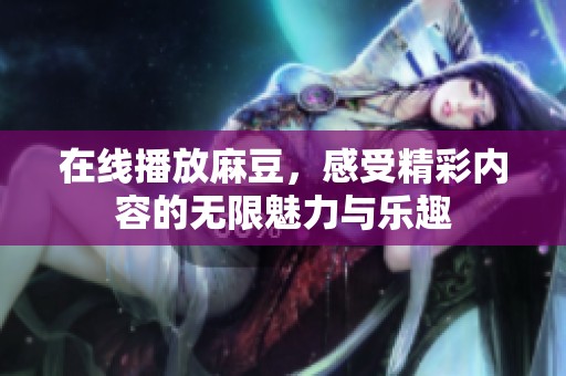 在线播放麻豆，感受精彩内容的无限魅力与乐趣