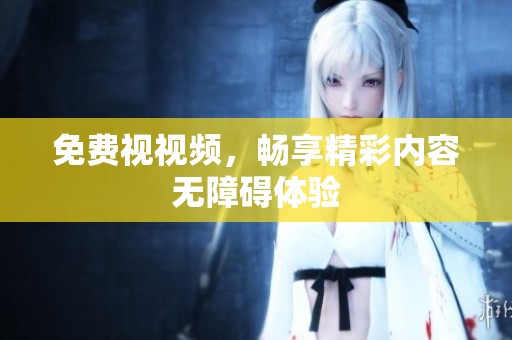免费视视频，畅享精彩内容无障碍体验