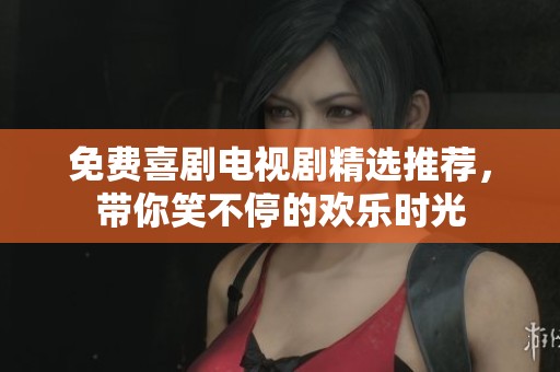 免费喜剧电视剧精选推荐，带你笑不停的欢乐时光