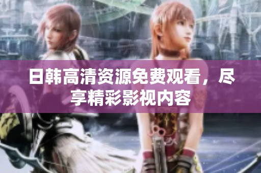 日韩高清资源免费观看，尽享精彩影视内容
