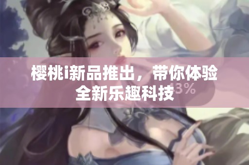 樱桃i新品推出，带你体验全新乐趣科技