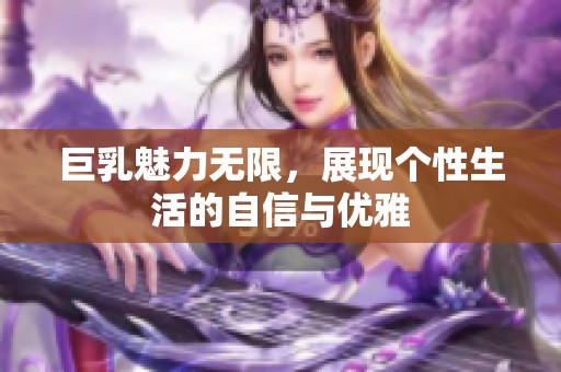 巨乳魅力无限，展现个性生活的自信与优雅