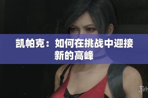 凯帕克:如何在挑战中迎接新的高峰 凯帕克:如何在挑战中迎接新的高峰