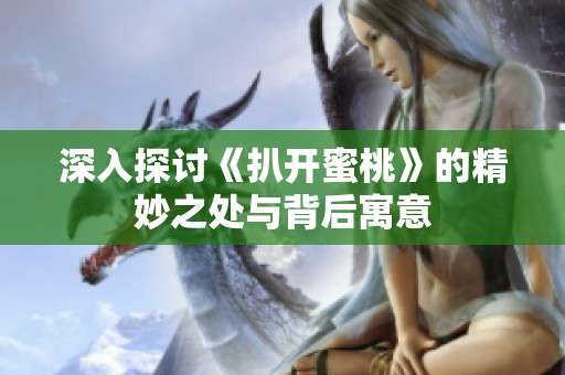 深入探讨《扒开蜜桃》的精妙之处与背后寓意