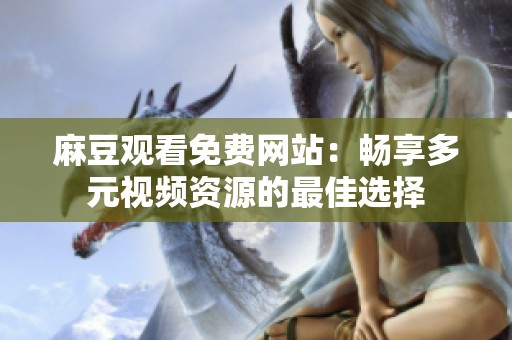 麻豆观看免费网站：畅享多元视频资源的最佳选择