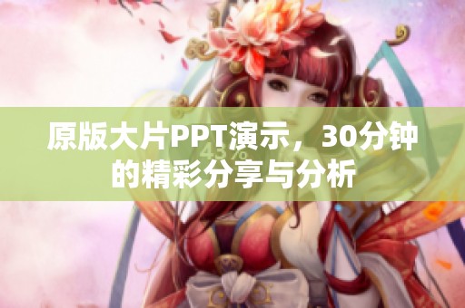 原版大片PPT演示，30分钟的精彩分享与分析