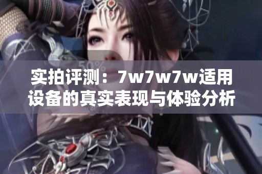 实拍评测：7w7w7w适用设备的真实表现与体验分析