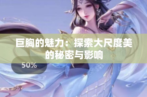 巨胸的魅力：探索大尺度美的秘密与影响