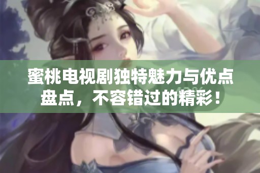 蜜桃电视剧独特魅力与优点盘点，不容错过的精彩！